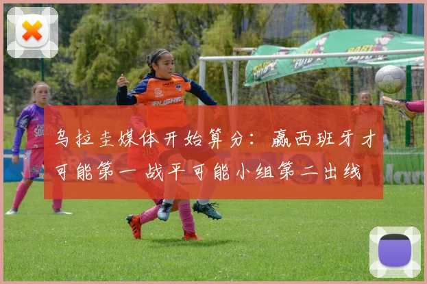 乌拉圭媒体开始算分：赢西班牙才可能第一 战平可能小组第二出线