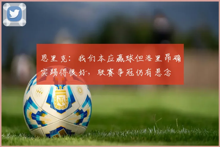 恩里克：我们本应赢球但洛里昂确实踢得很好，联赛争冠仍有悬念