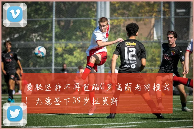 曼联坚持不再重蹈C罗高薪老将模式！无意签下39岁拉莫斯