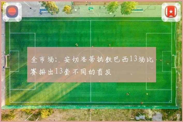 全市场：安切洛蒂执教巴西13场比赛排出13套不同的首发